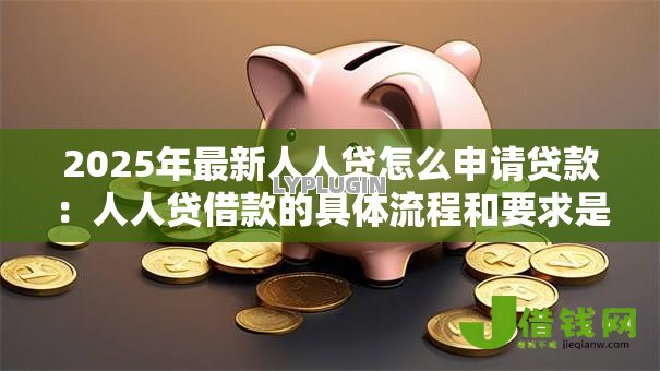 2025年最新人人贷怎么申请贷款：人人贷借款的具体流程和要求是什么