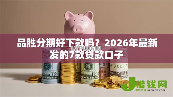 品胜分期好下款吗？2026年最新发的7款贷款口子