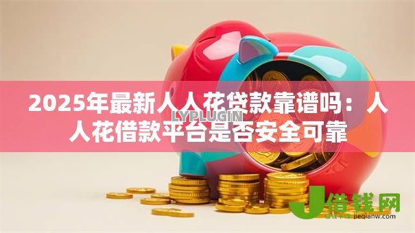 2025年最新人人花贷款靠谱吗：人人花借款平台是否安全可靠