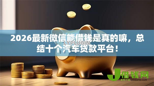 2026最新微信能借钱是真的嘛,总结十个汽车贷款平台! 2026最新微信能借钱是真的嘛,总结十个汽车贷款平台!