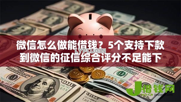 微信怎么做能借钱?5个支持下款到微信的征信综合评分不足能下款的平台 微信怎么做能借钱?5个支持下款到微信的征信综合评分不足能下款的平台