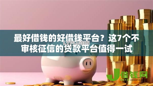 最好借钱的好借钱平台?这7个不审核征信的贷款平台值得一试 最好借钱的好借钱平台?这7个不审核征信的贷款平台值得一试