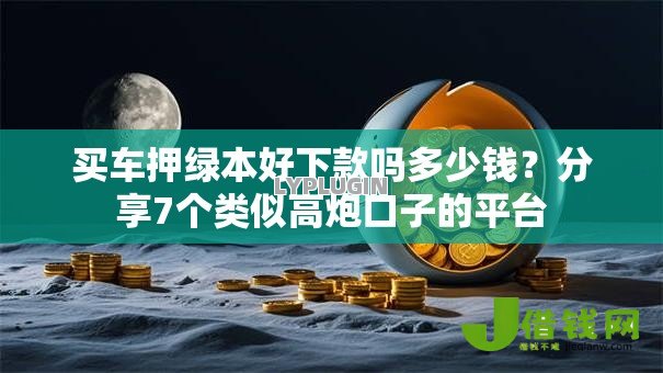 买车押绿本好下款吗多少钱?分享7个类似高炮口子的平台 买车押绿本好下款吗多少钱?分享7个类似高炮口子的平台