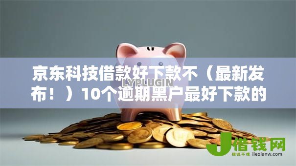 京东科技借款好下款不（最新发布！）10个逾期黑户最好下款的借钱平台