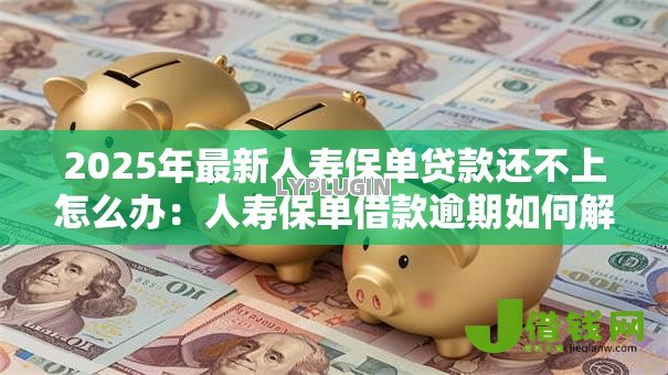 2025年最新人寿保单贷款还不上怎么办:人寿保单借款逾期如何解决 2025年最新人寿保单贷款还不上怎么办:人寿保单借款逾期如何解决