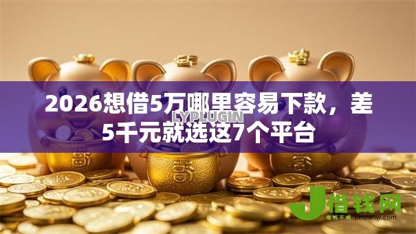 2026想借5万哪里容易下款，差5千元就选这7个平台