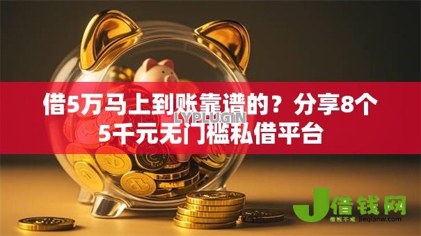 借5万马上到账靠谱的？分享8个5千元无门槛私借平台