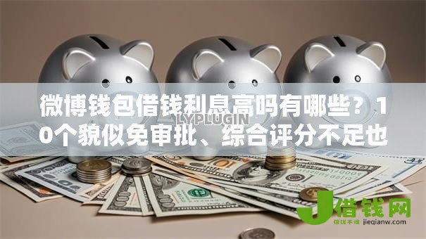 微博钱包借钱利息高吗有哪些？10个貌似免审批、综合评分不足也能下款的网贷合集