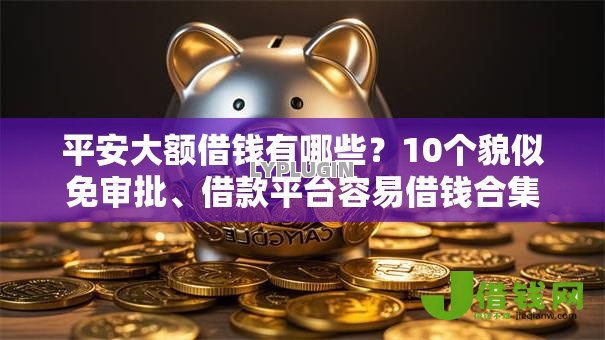平安大额借钱有哪些？10个貌似免审批、借款平台容易借钱合集