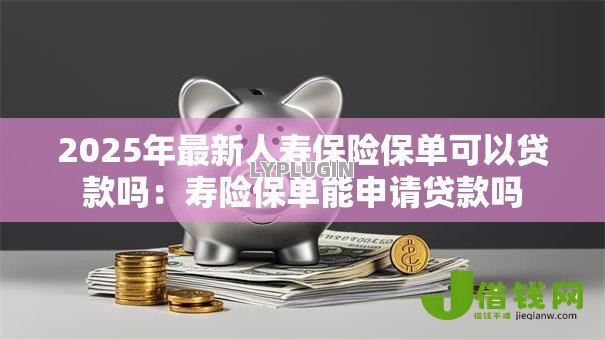 2025年最新人寿保险保单可以贷款吗:寿险保单能申请贷款吗 2025年最新人寿保险保单可以贷款吗:寿险保单能申请贷款吗