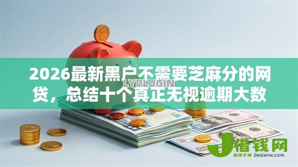 2026最新黑户不需要芝麻分的网贷，总结十个真正无视逾期大数据的网贷平台！