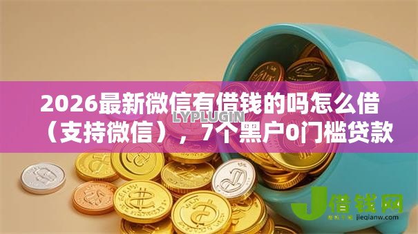 2026最新微信有借钱的吗怎么借（支持微信），7个黑户0门槛贷款软件无私分享