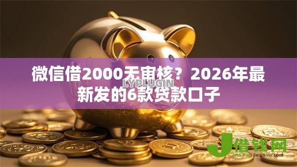 微信借2000无审核？2026年最新发的6款贷款口子