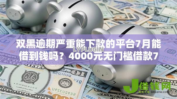 双黑逾期严重能下款的平台7月能借到钱吗?4000元无门槛借款7个平台推荐 双黑逾期严重能下款的平台7月能借到钱吗?4000元无门槛借款7个平台推荐