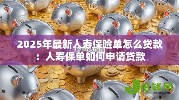2025年最新人寿保险单怎么贷款:人寿保单如何申请贷款 2025年最新人寿保险单怎么贷款:人寿保单如何申请贷款