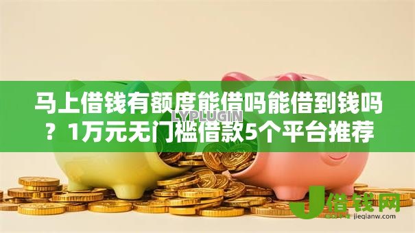 马上借钱有额度能借吗能借到钱吗?1万元无门槛借款5个平台推荐 马上借钱有额度能借吗能借到钱吗?1万元无门槛借款5个平台推荐