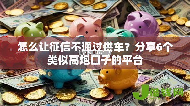 怎么让征信不通过供车？分享6个类似高炮口子的平台