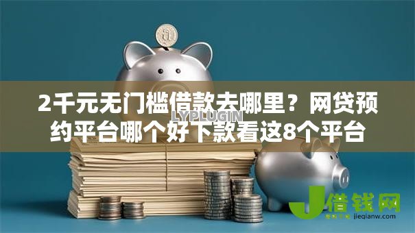 2千元无门槛借款去哪里?网贷预约平台哪个好下款看这8个平台 2千元无门槛借款去哪里?网贷预约平台哪个好下款看这8个平台