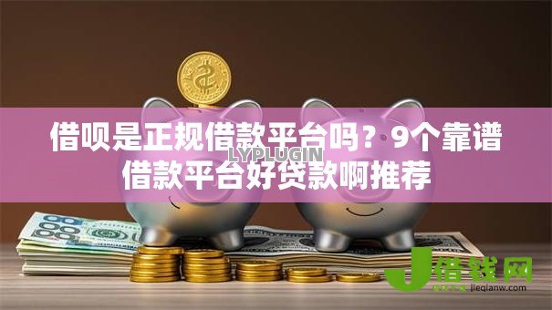 借呗是正规借款平台吗?9个靠谱借款平台好贷款啊推荐 借呗是正规借款平台吗?9个靠谱借款平台好贷款啊推荐