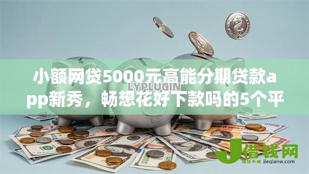 小额网贷5000元高能分期贷款app新秀，畅想花好下款吗的5个平台介绍