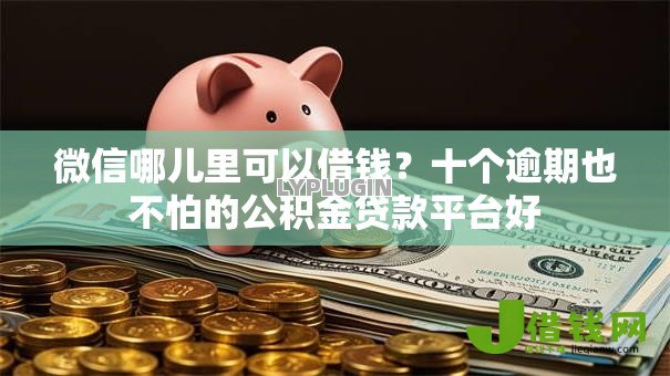 微信哪儿里可以借钱?十个逾期也不怕的公积金贷款平台好 微信哪儿里可以借钱?十个逾期也不怕的公积金贷款平台好