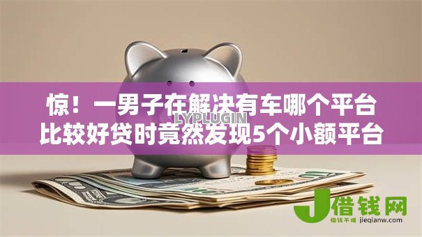 惊!一男子在解决有车哪个平台比较好贷时竟然发现5个小额平台借钱容易通过不看征信,事后分享了出来 惊!一男子在解决有车哪个平台比较好贷时竟然发现5个小额平台借钱容易通过不看征信,事后分享了出来
