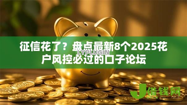 征信花了？盘点最新8个2025花户风控必过的口子论坛