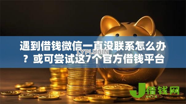 遇到借钱微信一直没联系怎么办？或可尝试这7个官方借钱平台