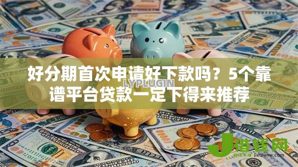 好分期首次申请好下款吗?5个靠谱平台贷款一定下得来推荐 好分期首次申请好下款吗?5个靠谱平台贷款一定下得来推荐