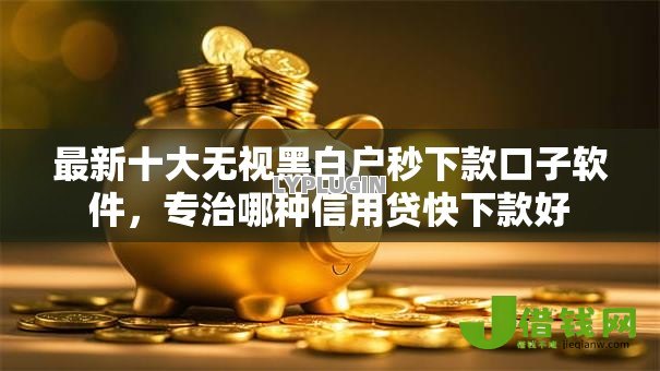最新十大无视黑白户秒下款口子软件,专治哪种信用贷快下款好 最新十大无视黑白户秒下款口子软件,专治哪种信用贷快下款好