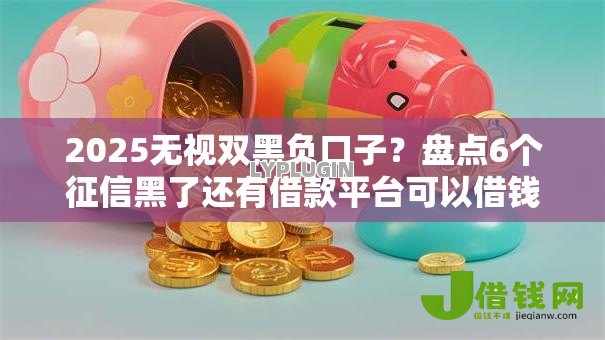 2025无视双黑负口子？盘点6个征信黑了还有借款平台可以借钱给你参考