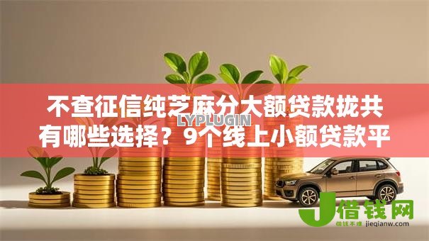 不查征信纯芝麻分大额贷款拢共有哪些选择?9个线上小额贷款平台详解 不查征信纯芝麻分大额贷款拢共有哪些选择?9个线上小额贷款平台详解