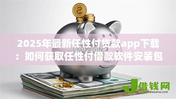 2025年最新任性付贷款app下载:如何获取任性付借款软件安装包 2025年最新任性付贷款app下载:如何获取任性付借款软件安装包