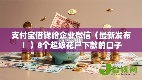 支付宝借钱给企业微信(最新发布!)8个超级花户下款的口子 支付宝借钱给企业微信(最新发布!)8个超级花户下款的口子
