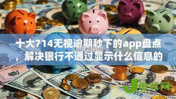 十大714无视逾期秒下的app盘点,解决银行不通过显示什么信息的问题 十大714无视逾期秒下的app盘点,解决银行不通过显示什么信息的问题