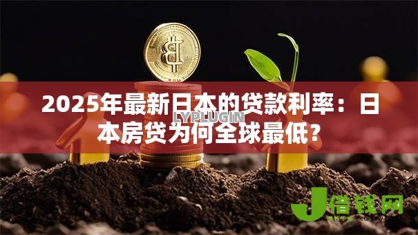 2025年最新日本的贷款利率：日本房贷为何全球最低？
