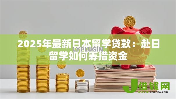 2025年最新日本留学贷款:赴日留学如何筹措资金 2025年最新日本留学贷款:赴日留学如何筹措资金