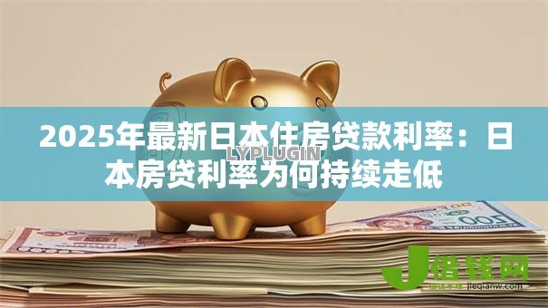 2025年最新日本住房贷款利率：日本房贷利率为何持续走低