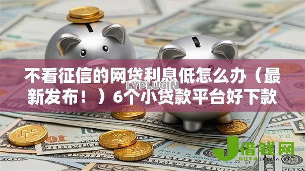 不看征信的网贷利息低怎么办(最新发布!)6个小贷款平台好下款 不看征信的网贷利息低怎么办(最新发布!)6个小贷款平台好下款