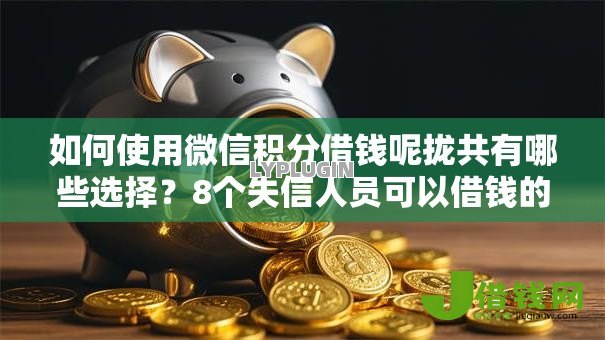 如何使用微信积分借钱呢拢共有哪些选择?8个失信人员可以借钱的网贷软件详解 如何使用微信积分借钱呢拢共有哪些选择?8个失信人员可以借钱的网贷软件详解