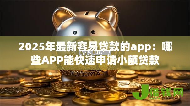 2025年最新容易贷款的app:哪些APP能快速申请小额贷款 2025年最新容易贷款的app:哪些APP能快速申请小额贷款