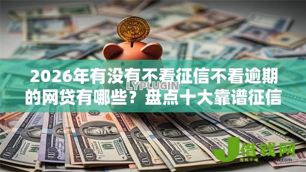 2026年有没有不看征信不看逾期的网贷有哪些？盘点十大靠谱征信花了容易通过的平台借款