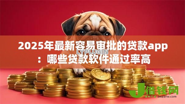 2025年最新容易审批的贷款app:哪些贷款软件通过率高 2025年最新容易审批的贷款app:哪些贷款软件通过率高
