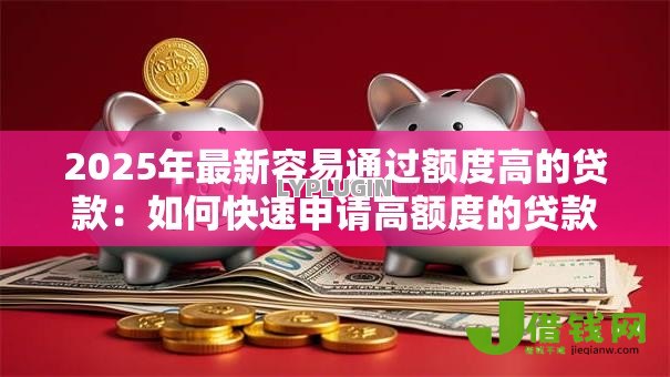 2025年最新容易通过额度高的贷款：如何快速申请高额度的贷款