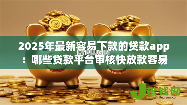 2025年最新容易下款的贷款app：哪些贷款平台审核快放款容易