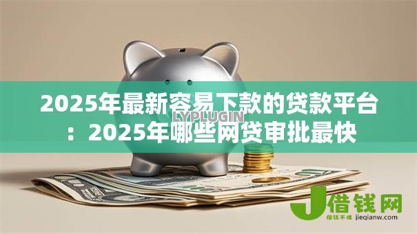 2025年最新容易下款的贷款平台：2025年哪些网贷审批最快