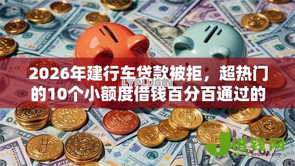 2026年建行车贷款被拒，超热门的10个小额度借钱百分百通过的平台推荐