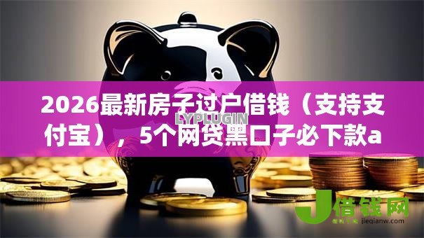 2026最新房子过户借钱(支持支付宝),5个网贷黑口子必下款app无私分享 2026最新房子过户借钱(支持支付宝),5个网贷黑口子必下款app无私分享