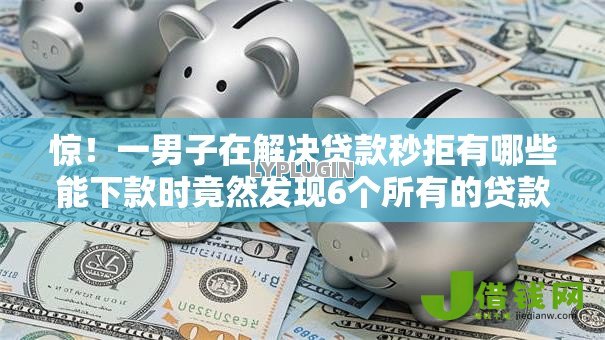 惊!一男子在解决贷款秒拒有哪些能下款时竟然发现6个所有的贷款平台,事后分享了出来 惊!一男子在解决贷款秒拒有哪些能下款时竟然发现6个所有的贷款平台,事后分享了出来