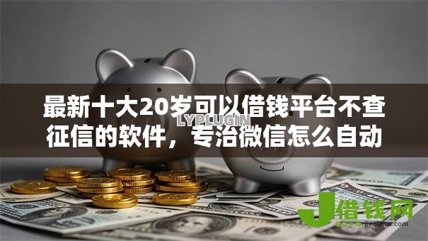 最新十大20岁可以借钱平台不查征信的软件，专治微信怎么自动借钱